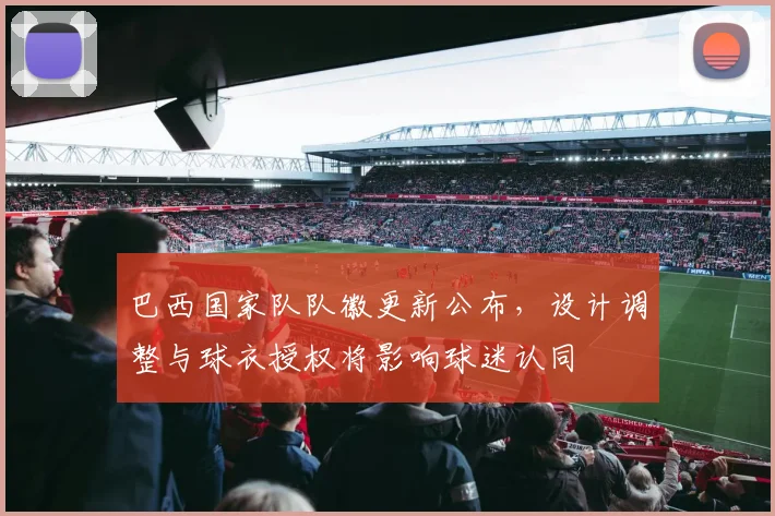 巴西国家队队徽更新公布，设计调整与球衣授权将影响球迷认同