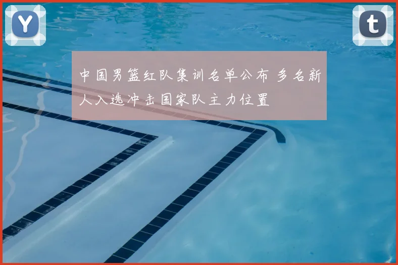 中国男篮红队集训名单公布 多名新人入选冲击国家队主力位置