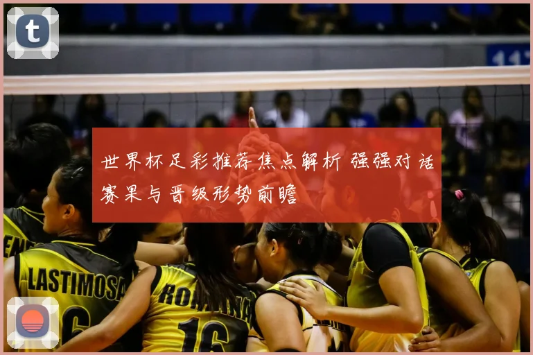 世界杯足彩推荐焦点解析 强强对话赛果与晋级形势前瞻