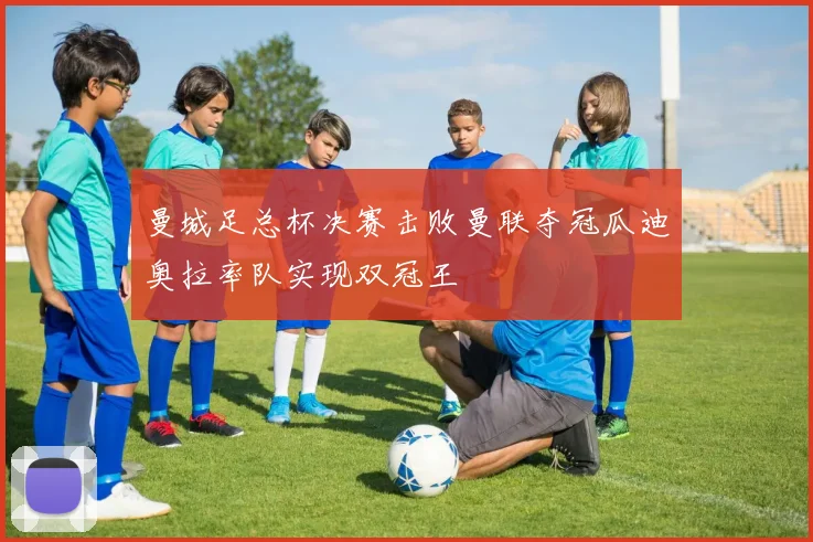 曼城足总杯决赛击败曼联夺冠瓜迪奥拉率队实现双冠王