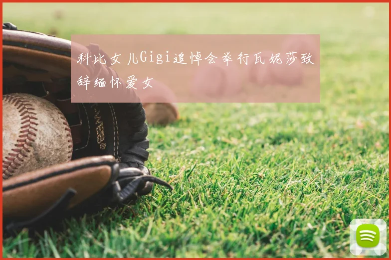 科比女儿Gigi追悼会举行瓦妮莎致辞缅怀爱女