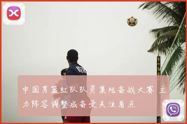 中国男篮红队队员集结备战大赛 主力阵容调整成备受关注看点