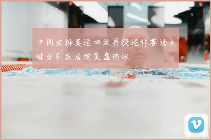 中国女排奥运回放再现逆转赛场关键分引发后续复盘热议