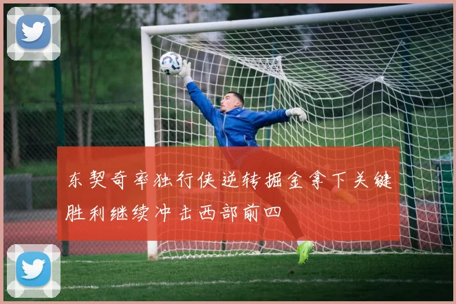 东契奇率独行侠逆转掘金拿下关键胜利继续冲击西部前四