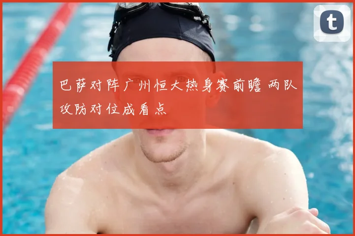 巴萨对阵广州恒大热身赛前瞻 两队攻防对位成看点
