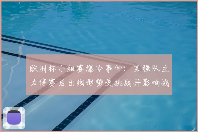 欧洲杯小组赛爆冷事件：某强队主力停赛后出线形势受挑战并影响战术安排