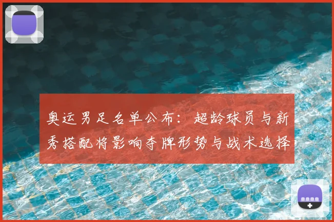奥运男足名单公布：超龄球员与新秀搭配将影响夺牌形势与战术选择