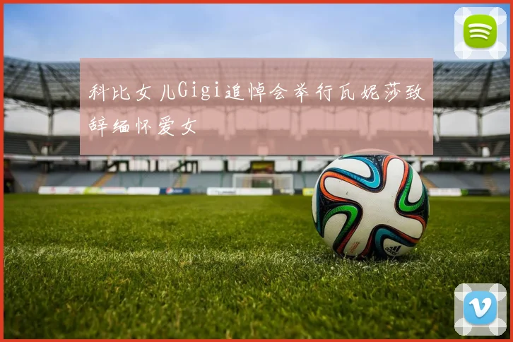 科比女儿Gigi追悼会举行瓦妮莎致辞缅怀爱女