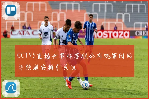 CCTV5直播世界杯赛程公布观赛时间与频道安排引关注
