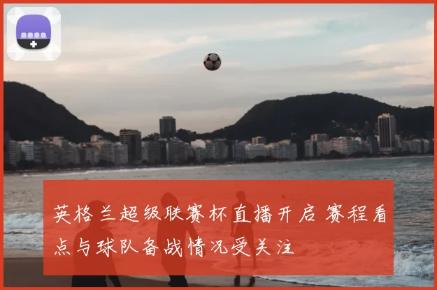 英格兰超级联赛杯直播开启 赛程看点与球队备战情况受关注