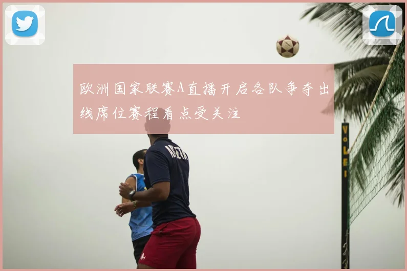 欧洲国家联赛A直播开启各队争夺出线席位赛程看点受关注