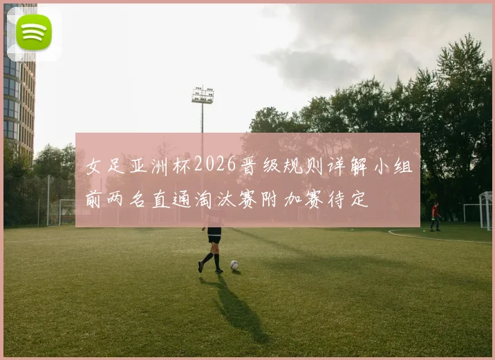 女足亚洲杯2026晋级规则详解小组前两名直通淘汰赛附加赛待定