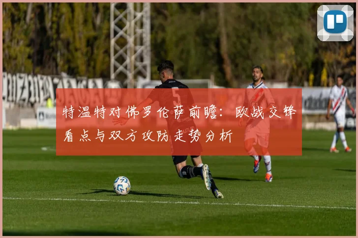 特温特对佛罗伦萨前瞻:欧战交锋看点与双方攻防走势分析