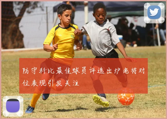 防守科比最佳球员评选出炉老将对位表现引发关注
