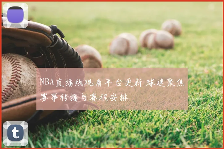 NBA直播线观看平台更新 球迷聚焦赛事转播与赛程安排