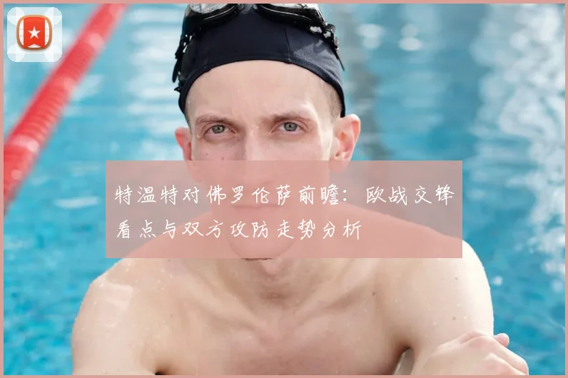 特温特对佛罗伦萨前瞻:欧战交锋看点与双方攻防走势分析