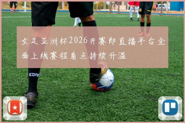 女足亚洲杯2026开赛即直播平台全面上线赛程看点持续升温