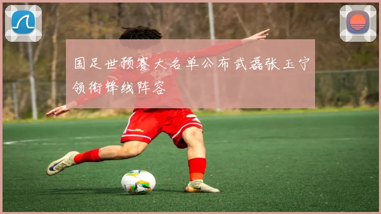 国足世预赛大名单公布武磊张玉宁领衔锋线阵容
