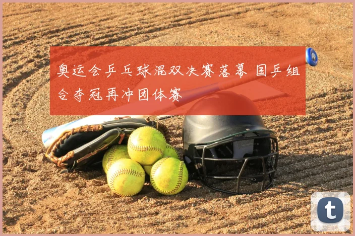 奥运会乒乓球混双决赛落幕 国乒组合夺冠再冲团体赛