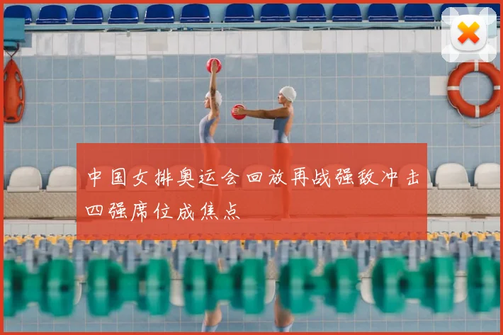 中国女排奥运会回放再战强敌冲击四强席位成焦点