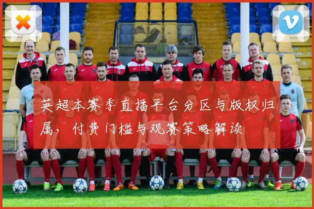 英超本赛季直播平台分区与版权归属，付费门槛与观赛策略解读