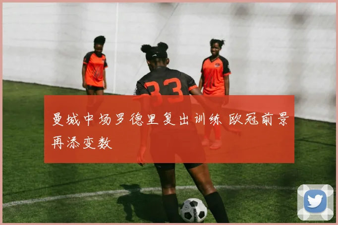 曼城中场罗德里复出训练 欧冠前景再添变数