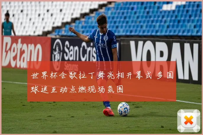 世界杯会歌拉丁舞亮相开幕式 多国球迷互动点燃现场氛围