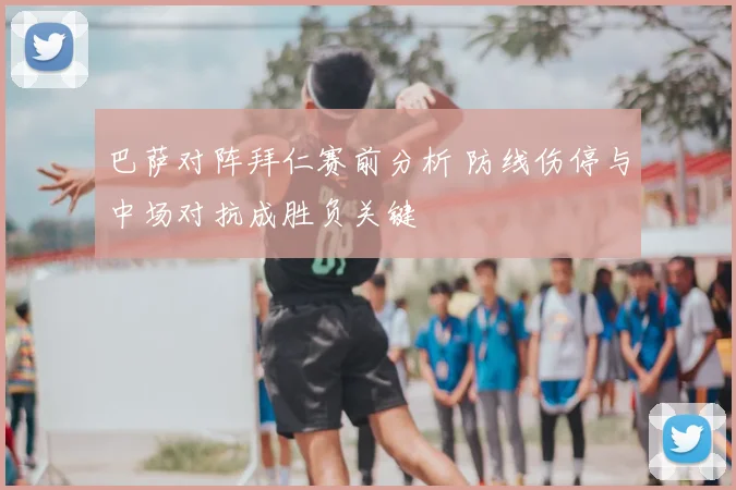 巴萨对阵拜仁赛前分析 防线伤停与中场对抗成胜负关键