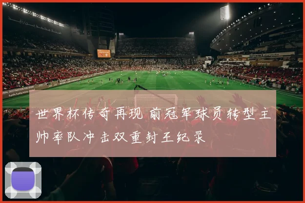 世界杯传奇再现 前冠军球员转型主帅率队冲击双重封王纪录