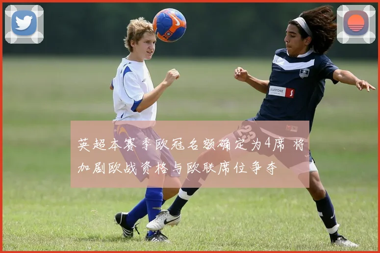 英超本赛季欧冠名额确定为4席 将加剧欧战资格与欧联席位争夺